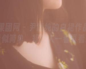 GIRLT果团网 – 尹意纯的白裙作品合集：看似简单，却让人一看再看！
