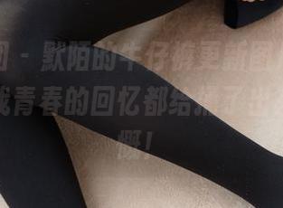 森萝财团 – 默陌的牛仔裤更新图片，这次仿佛把我青春的回忆都给捅了出来，太感慨！